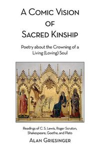 Cover image for A Comic Vision of Sacred Kinship: Poetry about the Crowning of a Living (Loving) Soul: Readings of C. S. Lewis, Roger Scruton, Shakespeare, Goethe, and Plato