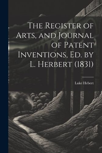 The Register of Arts, and Journal of Patent Inventions, Ed. by L. Herbert (1831)