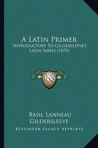 Cover image for A Latin Primer: Introductory to Gildersleeve's Latin Series (1875)