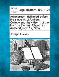 Cover image for An Address: Delivered Before the Students of Amherst College and the Citizens of the Town, in the First Church in Amherst, Nov. 17, 1852.