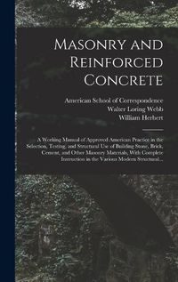 Cover image for Masonry and Reinforced Concrete; a Working Manual of Approved American Practice in the Selection, Testing, and Structural Use of Building Stone, Brick, Cement, and Other Masonry Materials, With Complete Instruction in the Various Modern Structural...