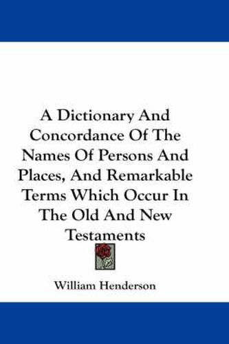 Cover image for A Dictionary and Concordance of the Names of Persons and Places, and Remarkable Terms Which Occur in the Old and New Testaments