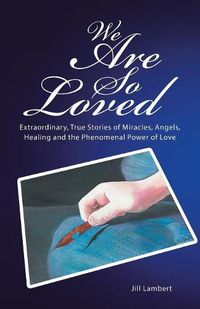 Cover image for We Are So Loved: Extraordinary, True Stories of Miracles, Angels, Healing and the Phenomenal Power of Love