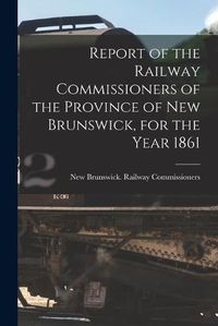 Cover image for Report of the Railway Commissioners of the Province of New Brunswick, for the Year 1861 [microform]