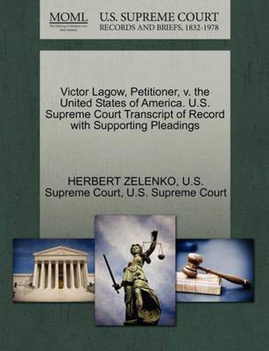 Cover image for Victor Lagow, Petitioner, V. the United States of America. U.S. Supreme Court Transcript of Record with Supporting Pleadings