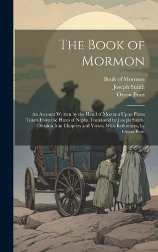 The Book of Mormon; an Account Written by the Hand of Mormon Upon Plates Taken From the Plates of Nephi. Translated by Joseph Smith. [Division Into Chapters and Verses, With References, by Orson Pratt