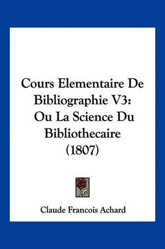 Cours Elementaire de Bibliographie V3: Ou La Science Du Bibliothecaire (1807)