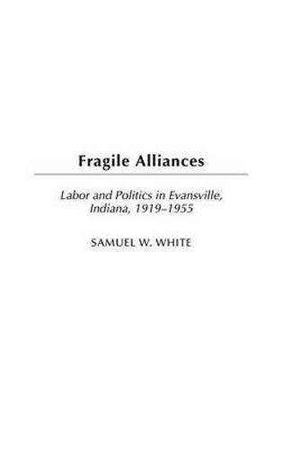 Cover image for Fragile Alliances: Labor and Politics in Evansville, Indiana, 1919-1955