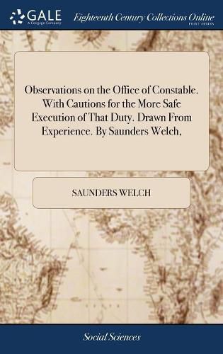 Cover image for Observations on the Office of Constable. With Cautions for the More Safe Execution of That Duty. Drawn From Experience. By Saunders Welch,