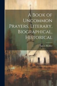 Cover image for A Book of Uncommon Prayers, Literary, Biographical, Historical