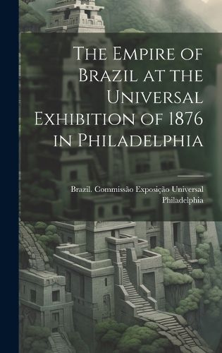 Cover image for The Empire of Brazil at the Universal Exhibition of 1876 in Philadelphia