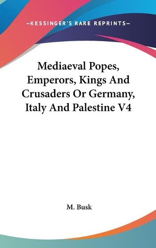 Cover image for Mediaeval Popes, Emperors, Kings And Crusaders Or Germany, Italy And Palestine V4