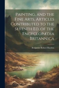 Cover image for Painting, and the Fine Arts, Articles Contributed to the Seventh Ed. of the Encyclopaedia Britannica