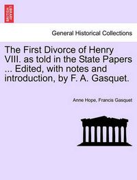 Cover image for The First Divorce of Henry VIII. as Told in the State Papers ... Edited, with Notes and Introduction, by F. A. Gasquet.