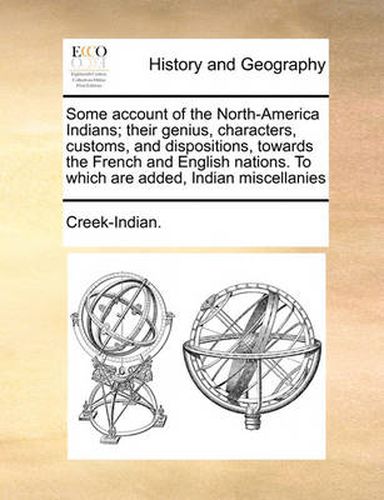 Cover image for Some Account of the North-America Indians; Their Genius, Characters, Customs, and Dispositions, Towards the French and English Nations. to Which Are Added, Indian Miscellanies