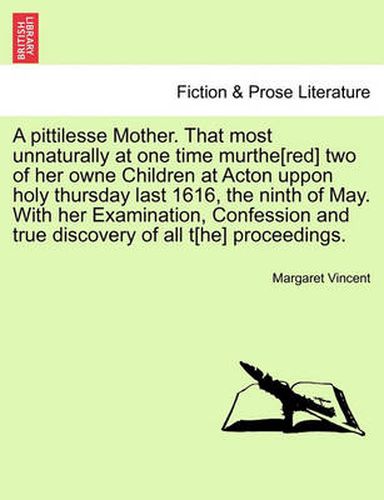 Cover image for A Pittilesse Mother. That Most Unnaturally at One Time Murthe[red] Two of Her Owne Children at Acton Uppon Holy Thursday Last 1616, the Ninth of May. with Her Examination, Confession and True Discovery of All T[he] Proceedings.