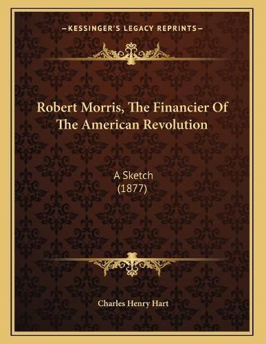 Cover image for Robert Morris, the Financier of the American Revolution: A Sketch (1877)