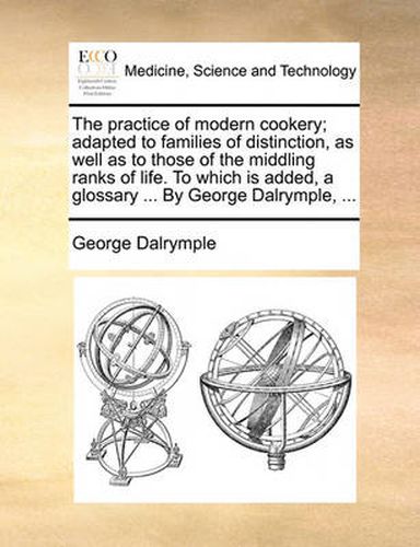 Cover image for The Practice of Modern Cookery; Adapted to Families of Distinction, as Well as to Those of the Middling Ranks of Life. to Which Is Added, a Glossary ... by George Dalrymple, ...