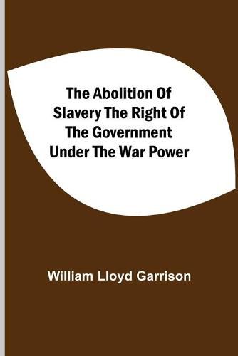 Cover image for The Abolition Of Slavery The Right Of The Government Under The War Power