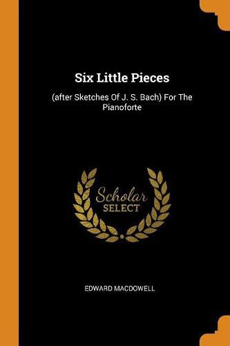 Six Little Pieces: (after Sketches of J. S. Bach) for the Pianoforte