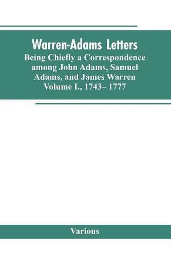 Warren-Adams Letters, being chiefly a Correspondence among John Adams, Samuel Adams, and James Warren. Volume I., 1743- 1777