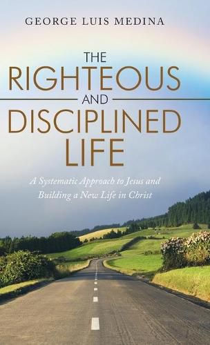 The Righteous and Disciplined Life: A Systematic Approach to Jesus and Building a New Life in Christ