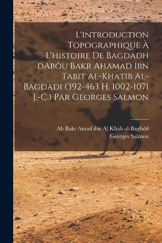Cover image for L'introduction topographique a l'histoire de Bagdadh dAbou Bakr Ahamad ibn Tabit al-Khatib al-Bagdadi (392-463 H. 1002-1071 J.-C.) Par Georges Salmon