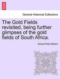 Cover image for The Gold Fields Revisited, Being Further Glimpses of the Gold Fields of South Africa.