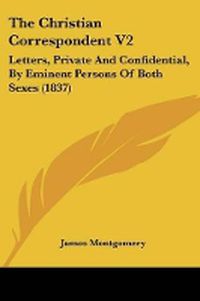 Cover image for The Christian Correspondent V2: Letters, Private And Confidential, By Eminent Persons Of Both Sexes (1837)