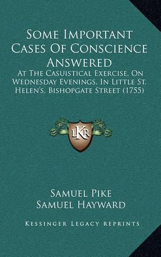 Some Important Cases of Conscience Answered: At the Casuistical Exercise, on Wednesday Evenings, in Little St. Helen's, Bishopgate Street (1755)