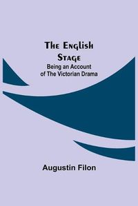 Cover image for The English Stage: Being an Account of the Victorian Drama