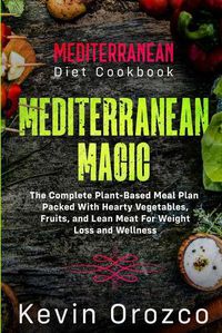 Cover image for Mediterranean Diet Cookbook: MEDITERRANEAN MAGIC - The Complete Plant-Based Meal Plan Packed With Hearty Vegetables, Fruits, and Lean Meat For Weight Loss and Wellness