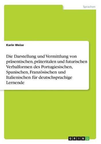 Cover image for Die Darstellung und Vermittlung von prasentischen, prateritalen und futurischen Verbalformen des Portugiesischen, Spanischen, Franzoesischen und Italienischen fur deutschsprachige Lernende