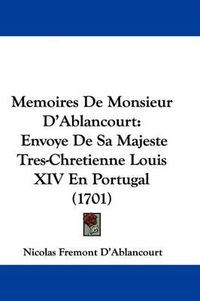 Cover image for Memoires De Monsieur D'Ablancourt: Envoye De Sa Majeste Tres-Chretienne Louis XIV En Portugal (1701)