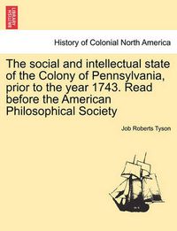 Cover image for The Social and Intellectual State of the Colony of Pennsylvania, Prior to the Year 1743. Read Before the American Philosophical Society