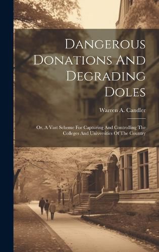 Dangerous Donations And Degrading Doles; Or, A Vast Scheme For Capturing And Controlling The Colleges And Universities Of The Country