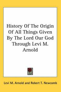 Cover image for History of the Origin of All Things Given by the Lord Our God Through Levi M. Arnold