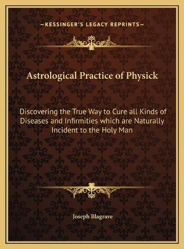 Cover image for Astrological Practice of Physick: Discovering the True Way to Cure All Kinds of Diseases and Infirmities Which Are Naturally Incident to the Holy Man