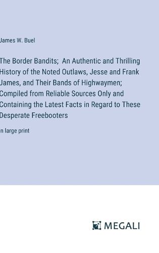 The Border Bandits; An Authentic and Thrilling History of the Noted Outlaws, Jesse and Frank James, and Their Bands of Highwaymen; Compiled from Reliable Sources Only and Containing the Latest Facts in Regard to These Desperate Freebooters