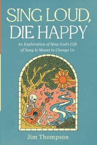Cover image for Sing Loud, Die Happy: An Exploration of How God's Gift of Song Is Meant to Change Us