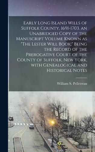 Early Long Island Wills of Suffolk County, 1691-1703. an Unabridged Copy of the Manuscript Volume Known as The Lester Will Book; Being the Record of the Prerogative Court of the County of Suffolk, New York, With Genealogical and Historical Notes