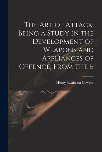 The art of Attack. Being a Study in the Development of Weapons and Appliances of Offence, From the E