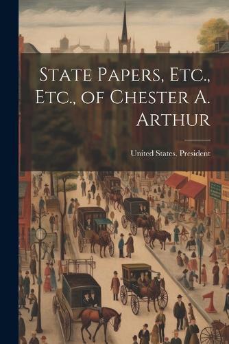 Cover image for State Papers, Etc., Etc., of Chester A. Arthur