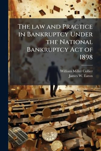 Cover image for The Law and Practice in Bankruptcy Under the National Bankruptcy Act of 1898: With Citations to the Decisions to Date
