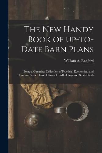 Cover image for The New Handy Book of Up-to-date Barn Plans: Being a Complete Collection of Practical, Economical and Common Sense Plans of Barns, Out-buildings and Stock Sheds