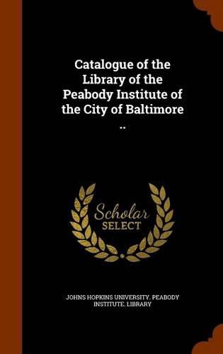 Cover image for Catalogue of the Library of the Peabody Institute of the City of Baltimore ..