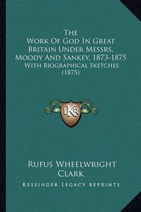 Cover image for The Work of God in Great Britain Under Messrs. Moody and Sankey, 1873-1875: With Biographical Sketches (1875)