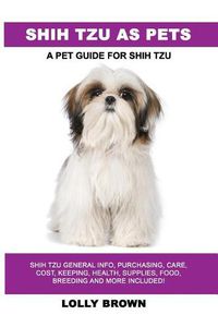 Cover image for Shih Tzu as Pets: Shih Tzu General Info, Purchasing, Care, Cost, Keeping, Health, Supplies, Food, Breeding and More Included! A Pet Guide for Shih Tzu