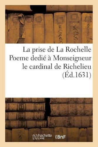 Cover image for La Prise de la Rochelle Poeme Dedie A Monseigneur Le Cardinal de Richelieu
