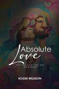 Cover image for Absolute Love: Not the God You Are Imagining